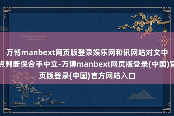 万博manbext网页版登录娱乐网和讯网站对文中叙述、不雅点判断保合手中立-万博manbext网页版登录(中国)官方网站入口
