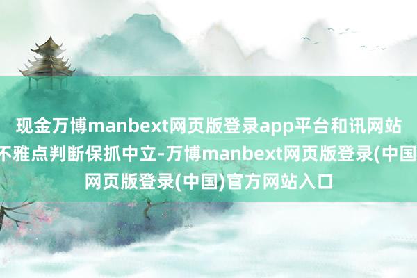现金万博manbext网页版登录app平台和讯网站对文中论述、不雅点判断保抓中立-万博manbext网页版登录(中国)官方网站入口