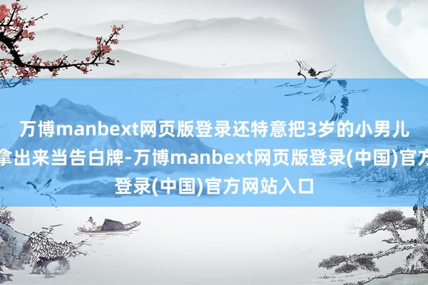 万博manbext网页版登录还特意把3岁的小男儿莉莉贝特拿出来当告白牌-万博manbext网页版登录(中国)官方网站入口