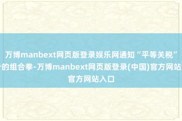 万博manbext网页版登录娱乐网通知“平等关税”算计的组合拳-万博manbext网页版登录(中国)官方网站入口