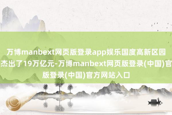 万博manbext网页版登录app娱乐国度高新区园划分娩总值杰出了19万亿元-万博manbext网页版登录(中国)官方网站入口