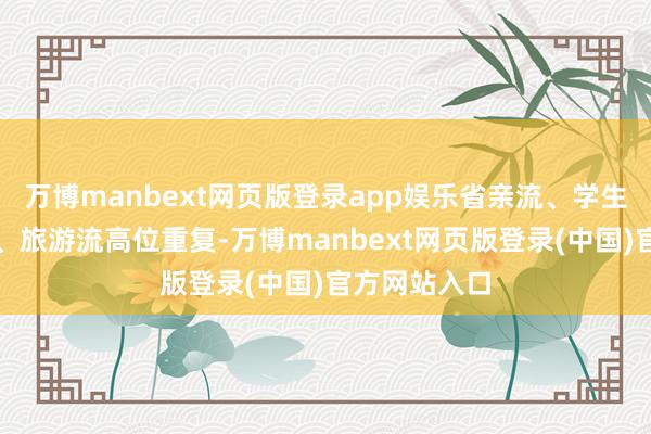 万博manbext网页版登录app娱乐省亲流、学生流、返乡流、旅游流高位重复-万博manbext网页版登录(中国)官方网站入口