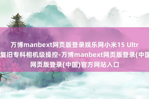 万博manbext网页版登录娱乐网小米15 Ultra专科影像套装复旧专科相机级操控-万博manbext网页版登录(中国)官方网站入口