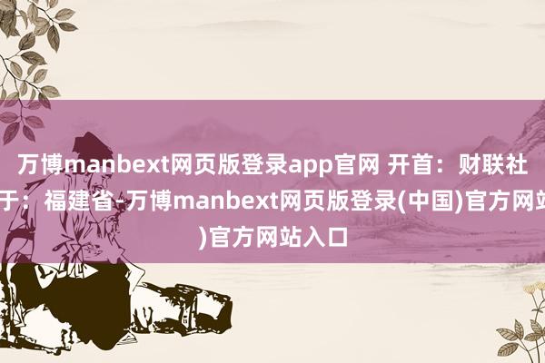 万博manbext网页版登录app官网 开首：财联社 发布于：福建省-万博manbext网页版登录(中国)官方网站入口