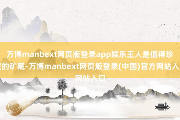 万博manbext网页版登录app娱乐王人是值得珍藏的矿藏-万博manbext网页版登录(中国)官方网站入口