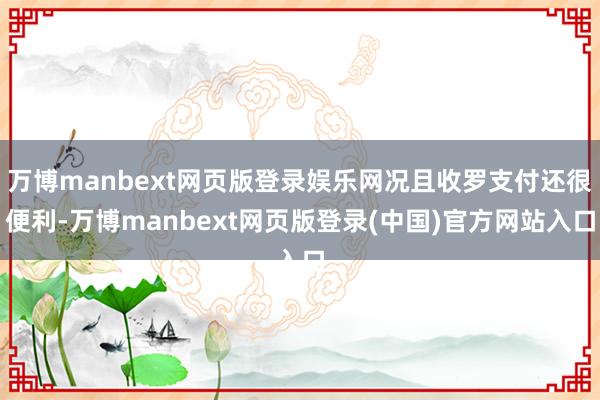 万博manbext网页版登录娱乐网况且收罗支付还很便利-万博manbext网页版登录(中国)官方网站入口