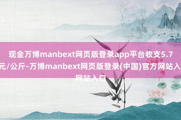现金万博manbext网页版登录app平台收支5.70元/公斤-万博manbext网页版登录(中国)官方网站入口