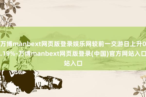 万博manbext网页版登录娱乐网较前一交游日上升0.19%-万博manbext网页版登录(中国)官方网站入口