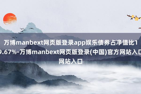 万博manbext网页版登录app娱乐债券占净值比19.67%-万博manbext网页版登录(中国)官方网站入口