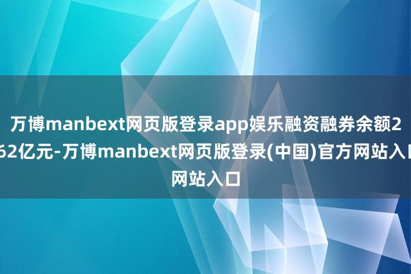 万博manbext网页版登录app娱乐融资融券余额2.62亿元-万博manbext网页版登录(中国)官方网站入口