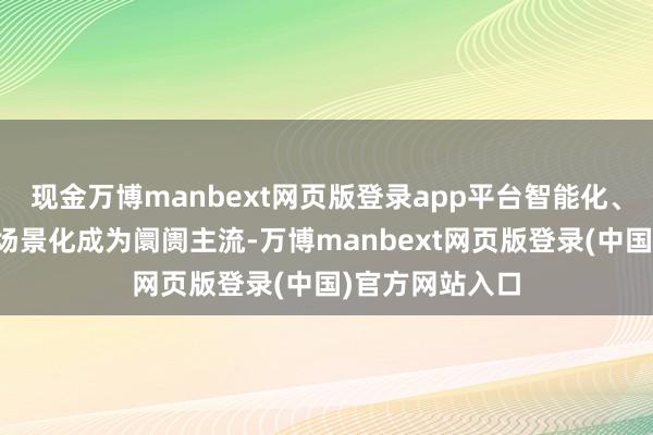 现金万博manbext网页版登录app平台智能化、绿色低碳化、场景化成为阛阓主流-万博manbext网页版登录(中国)官方网站入口
