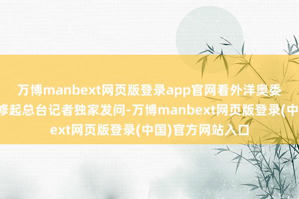 万博manbext网页版登录app官网看外洋奥委会新任主席若何修起总台记者独家发问-万博manbext网页版登录(中国)官方网站入口