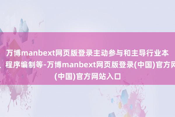 万博manbext网页版登录主动参与和主导行业本事圭臬、程序编制等-万博manbext网页版登录(中国)官方网站入口