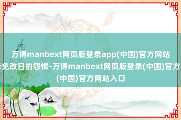 万博manbext网页版登录app(中国)官方网站能够能幸免改日的怨恨-万博manbext网页版登录(中国)官方网站入口