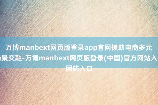 万博manbext网页版登录app官网援助电商多元场景交融-万博manbext网页版登录(中国)官方网站入口