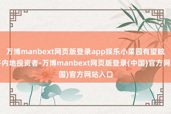 万博manbext网页版登录app娱乐小菜园有望眩惑更多内地投资者-万博manbext网页版登录(中国)官方网站入口