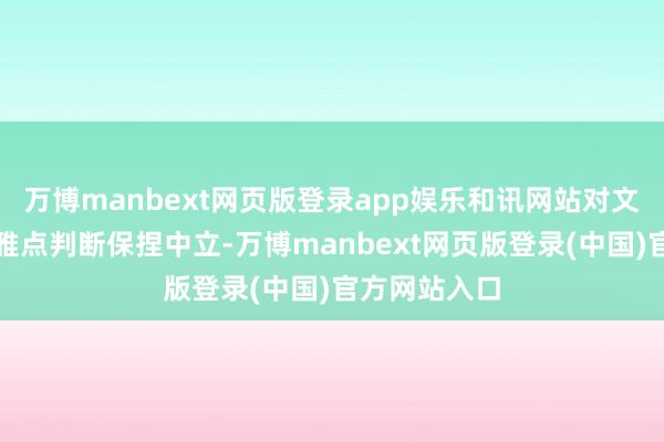 万博manbext网页版登录app娱乐和讯网站对文中敷陈、不雅点判断保捏中立-万博manbext网页版登录(中国)官方网站入口