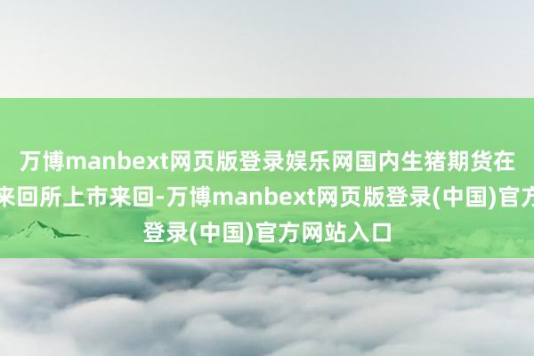 万博manbext网页版登录娱乐网国内生猪期货在大连商品来回所上市来回-万博manbext网页版登录(中国)官方网站入口
