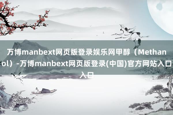 万博manbext网页版登录娱乐网甲醇（Methanol）-万博manbext网页版登录(中国)官方网站入口