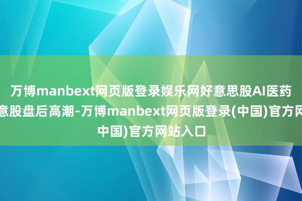 万博manbext网页版登录娱乐网好意思股AI医药建立主意股盘后高潮-万博manbext网页版登录(中国)官方网站入口