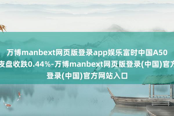 万博manbext网页版登录app娱乐富时中国A50指数期货夜盘收跌0.44%-万博manbext网页版登录(中国)官方网站入口