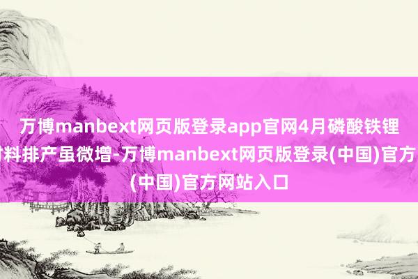 万博manbext网页版登录app官网4月磷酸铁锂及三元材料排产虽微增-万博manbext网页版登录(中国)官方网站入口