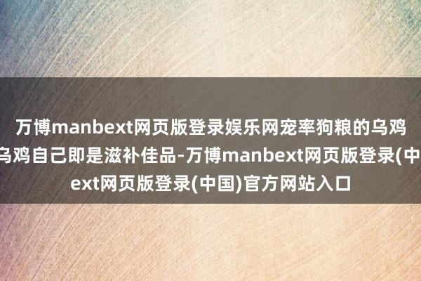 万博manbext网页版登录娱乐网宠率狗粮的乌鸡配方号称一绝！乌鸡自己即是滋补佳品-万博manbext网页版登录(中国)官方网站入口