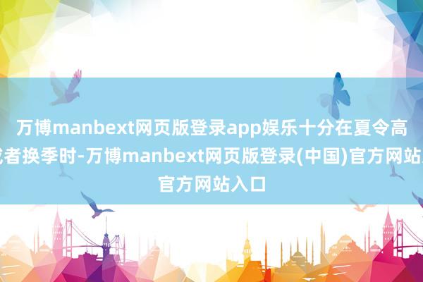万博manbext网页版登录app娱乐十分在夏令高温或者换季时-万博manbext网页版登录(中国)官方网站入口