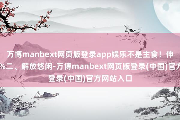 万博manbext网页版登录app娱乐不是主食！伸开剩余68%二、解放悠闲-万博manbext网页版登录(中国)官方网站入口
