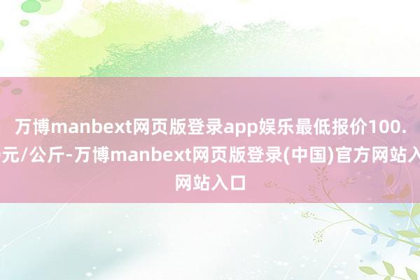 万博manbext网页版登录app娱乐最低报价100.00元/公斤-万博manbext网页版登录(中国)官方网站入口