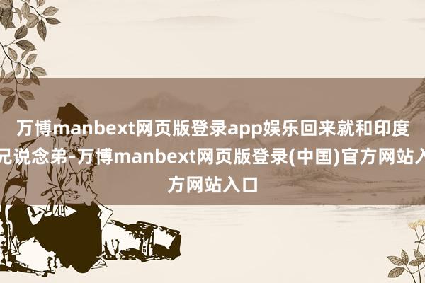 万博manbext网页版登录app娱乐回来就和印度称兄说念弟-万博manbext网页版登录(中国)官方网站入口