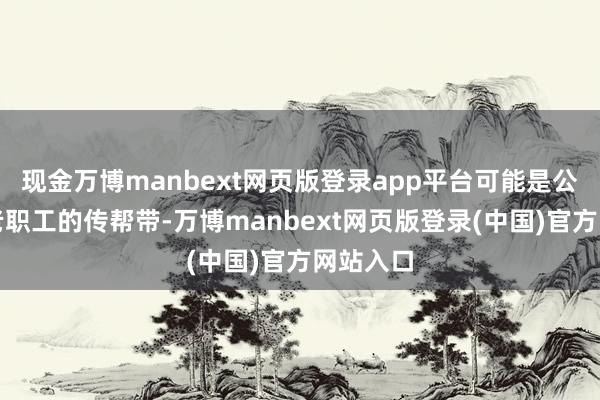现金万博manbext网页版登录app平台可能是公司里新老职