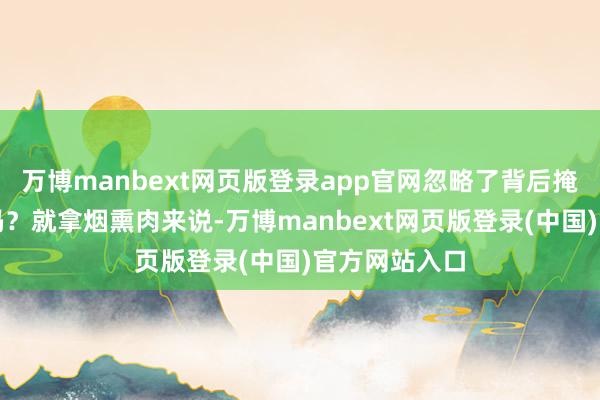 万博manbext网页版登录app官网忽略了背后掩盖的健康密