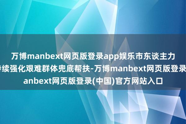 万博manbext网页版登录app娱乐市东谈主力资源和社会保障局持续强化艰难群体兜底帮扶-万博manbext网页版登录(中国)官方网站入口