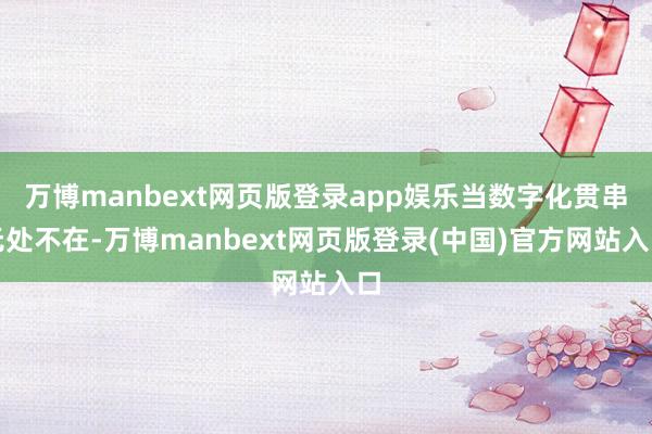 万博manbext网页版登录app娱乐当数字化贯串无处不在-万博manbext网页版登录(中国)官方网站入口