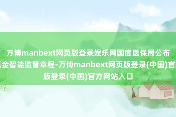 万博manbext网页版登录娱乐网国度医保局公布首批医保基金智能监管章程-万博manbext网页版登录(中国)官方网站入口