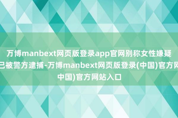 万博manbext网页版登录app官网别称女性嫌疑东谈主已被警方逮捕-万博manbext网页版登录(中国)官方网站入口