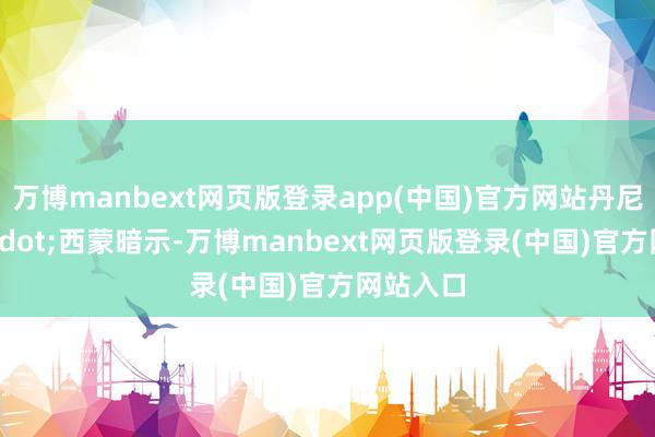 万博manbext网页版登录app(中国)官方网站丹尼斯&middot;西蒙暗示-万博manbext网页版登录(中国)官方网站入口