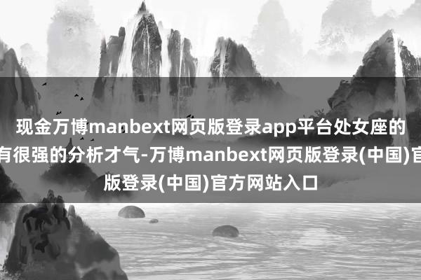 现金万博manbext网页版登录app平台处女座的东谈主还具有很强的分析才气-万博manbext网页版登录(中国)官方网站入口