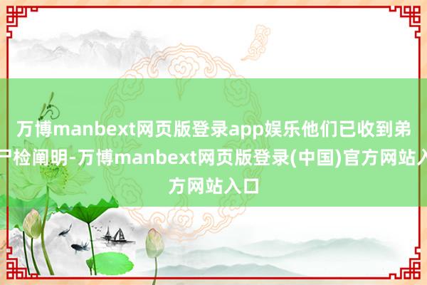 万博manbext网页版登录app娱乐他们已收到弟弟尸检阐明-万博manbext网页版登录(中国)官方网站入口