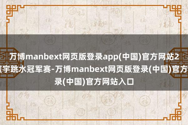 万博manbext网页版登录app(中国)官方网站2025 年寰宇跳水冠军赛-万博manbext网页版登录(中国)官方网站入口