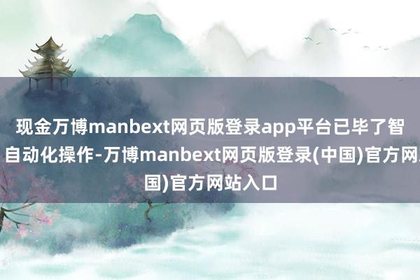 现金万博manbext网页版登录app平台已毕了智能化、自动化操作-万博manbext网页版登录(中国)官方网站入口