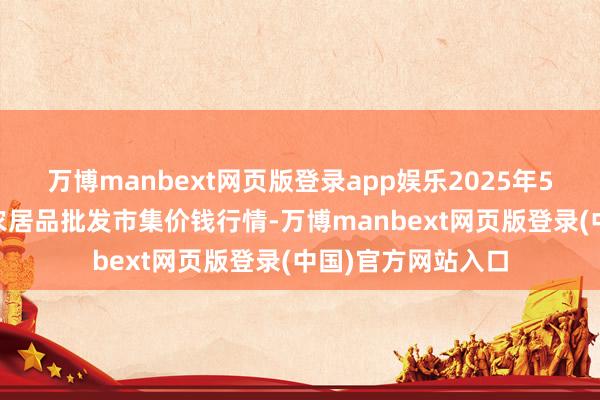 万博manbext网页版登录app娱乐2025年5月31日天津碧城农居品批发市集价钱行情-万博manbext网页版登录(中国)官方网站入口