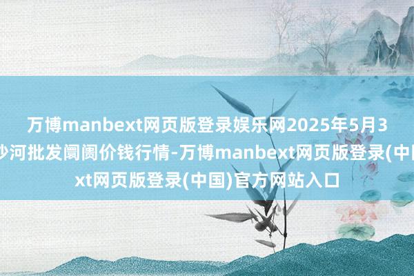 万博manbext网页版登录娱乐网2025年5月31日天津武清大沙河批发阛阓价钱行情-万博manbext网页版登录(中国)官方网站入口