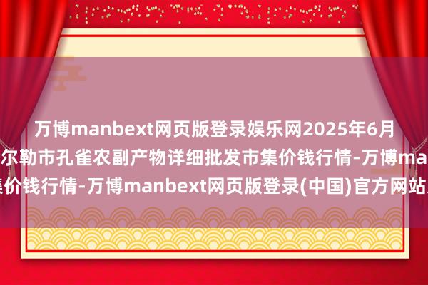万博manbext网页版登录娱乐网2025年6月17日新疆兵团农二师库尔勒市孔雀农副产物详细批发市集价钱行情-万博manbext网页版登录(中国)官方网站入口
