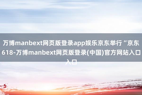 万博manbext网页版登录app娱乐京东举行“京东618-万博manbext网页版登录(中国)官方网站入口