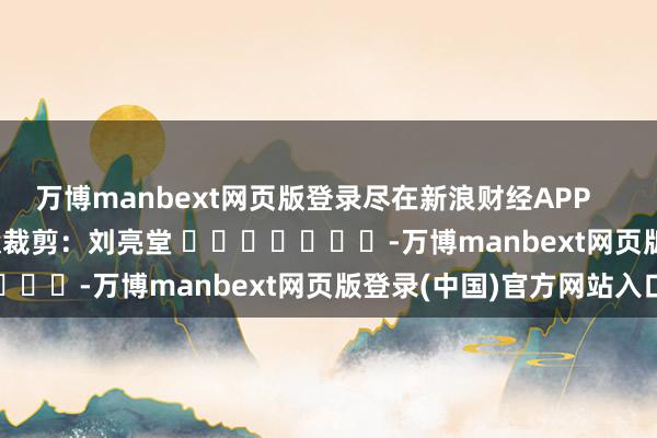 万博manbext网页版登录尽在新浪财经APP            						包袱裁剪：刘亮堂 							-万博manbext网页版登录(中国)官方网站入口