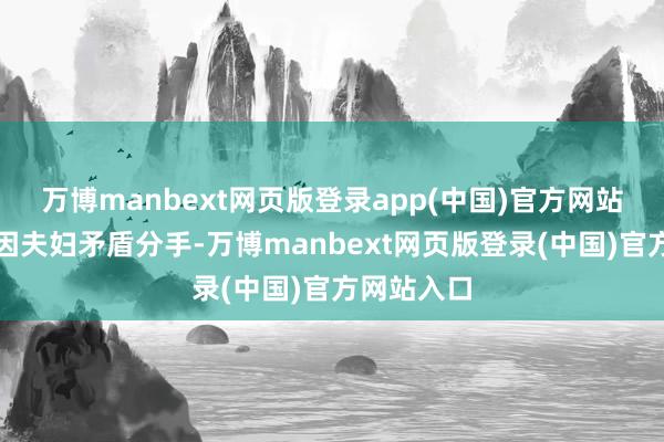 万博manbext网页版登录app(中国)官方网站但不久后因夫妇矛盾分手-万博manbext网页版登录(中国)官方网站入口