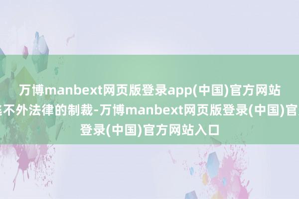 万博manbext网页版登录app(中国)官方网站也非常终逃不外法律的制裁-万博manbext网页版登录(中国)官方网站入口