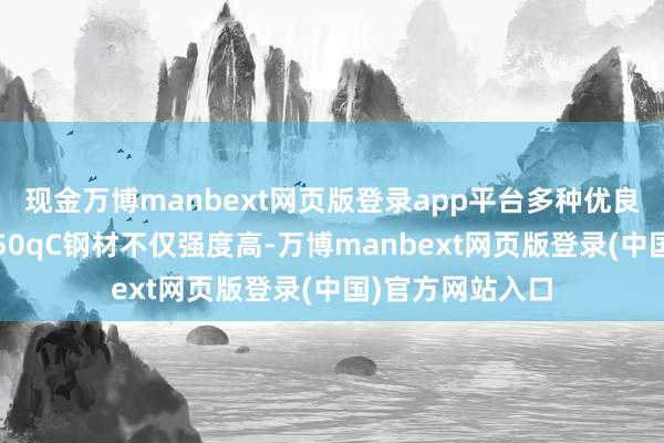 现金万博manbext网页版登录app平台多种优良性能集孤苦Q550qC钢材不仅强度高-万博manbext网页版登录(中国)官方网站入口